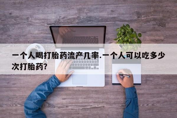 流产药微信购买联系方式一个人喝打胎药流产几率.一个人可以吃多少次打胎药？
