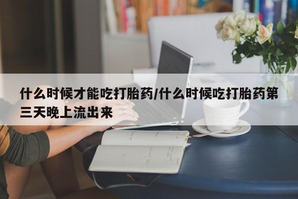 流产药微信购买联系方式什么时候才能吃打胎药/什么时候吃打胎药第三天晚上流出来