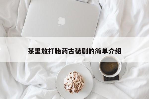流产药微信购买联系方式茶里放打胎药古装剧的简单介绍
