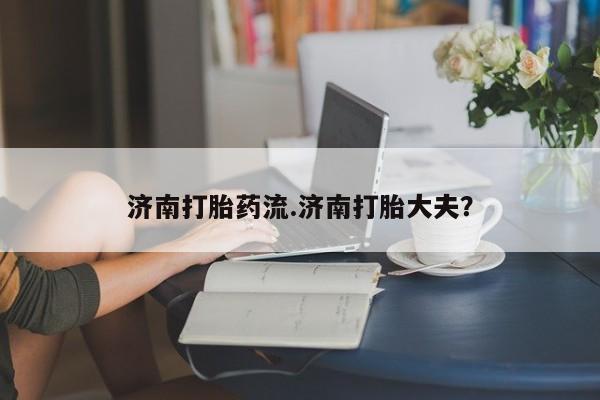 流产药微信购买联系方式济南打胎药流.济南打胎大夫？