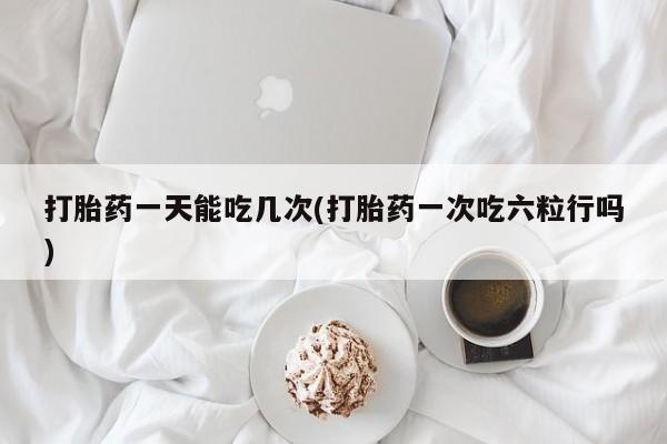 流产药微信购买联系方式打胎药一天能吃几次(打胎药一次吃六粒行吗)