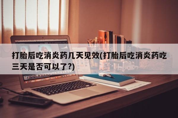 流产药微信购买联系方式打胎后吃消炎药几天见效(打胎后吃消炎药吃三天是否可以了?)