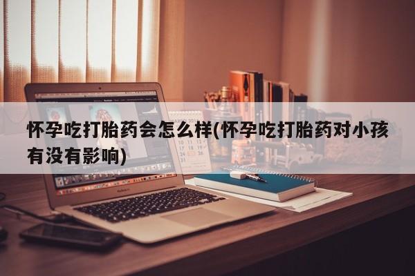 流产药微信购买联系方式怀孕吃打胎药会怎么样(怀孕吃打胎药对小孩有没有影响)