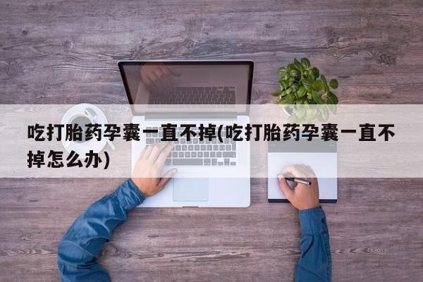 流产药微信购买联系方式吃打胎药孕囊一直不掉(吃打胎药孕囊一直不掉怎么办)