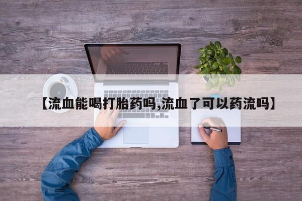 流产药微信购买联系方式【流血能喝打胎药吗,流血了可以药流吗】