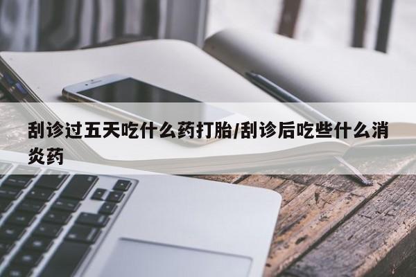 流产药微信购买联系方式刮诊过五天吃什么药打胎/刮诊后吃些什么消炎药