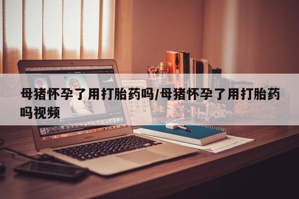 流产药微信购买联系方式母猪怀孕了用打胎药吗/母猪怀孕了用打胎药吗视频