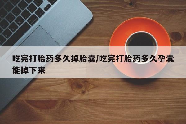 流产药微信购买联系方式吃完打胎药多久掉胎囊/吃完打胎药多久孕囊能掉下来