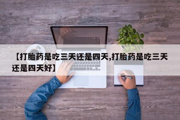 流产药微信购买联系方式【打胎药是吃三天还是四天,打胎药是吃三天还是四天好】