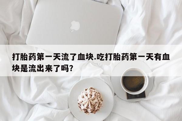 流产药微信购买联系方式打胎药第一天流了血块.吃打胎药第一天有血块是流出来了吗？