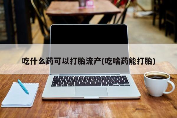 流产药微信购买联系方式吃什么药可以打胎流产(吃啥药能打胎)