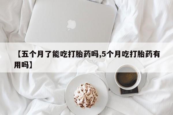 流产药微信购买联系方式【五个月了能吃打胎药吗,5个月吃打胎药有用吗】