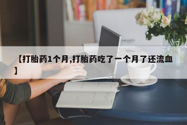 流产药微信购买联系方式【打胎药1个月,打胎药吃了一个月了还流血】