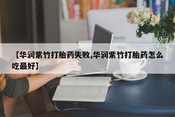 流产药微信购买联系方式【华润紫竹打胎药失败,华润紫竹打胎药怎么吃最好】