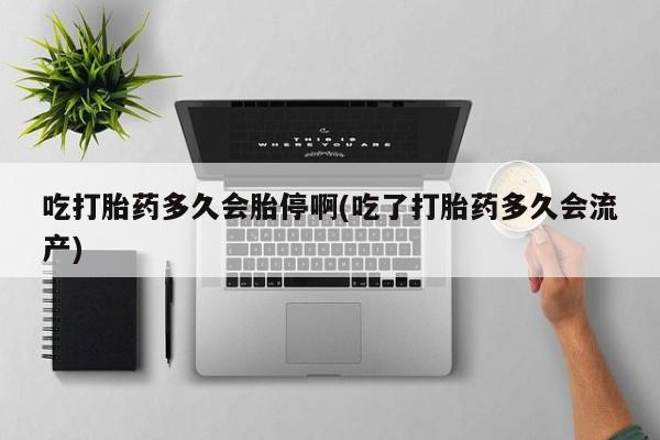 流产药微信购买联系方式吃打胎药多久会胎停啊(吃了打胎药多久会流产)
