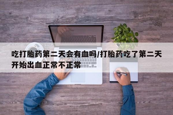 流产药微信购买联系方式吃打胎药第二天会有血吗/打胎药吃了第二天开始出血正常不正常