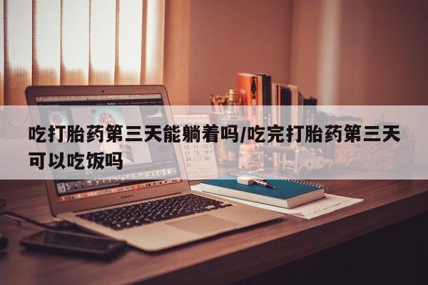 流产药微信购买联系方式吃打胎药第三天能躺着吗/吃完打胎药第三天可以吃饭吗