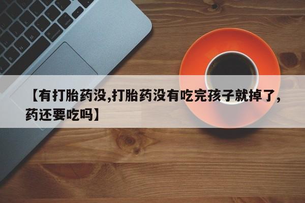 流产药微信购买联系方式【有打胎药没,打胎药没有吃完孩子就掉了,药还要吃吗】