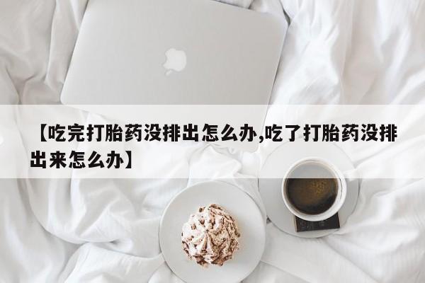 流产药微信购买联系方式【吃完打胎药没排出怎么办,吃了打胎药没排出来怎么办】