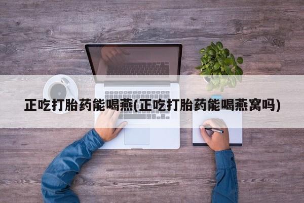 流产药微信购买联系方式正吃打胎药能喝燕(正吃打胎药能喝燕窝吗)
