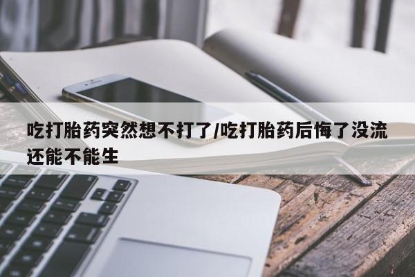 流产药微信购买联系方式吃打胎药突然想不打了/吃打胎药后悔了没流还能不能生