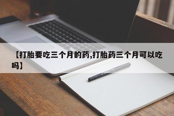 流产药微信购买联系方式【打胎要吃三个月的药,打胎药三个月可以吃吗】