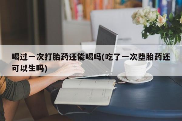 流产药微信购买联系方式喝过一次打胎药还能喝吗(吃了一次堕胎药还可以生吗)