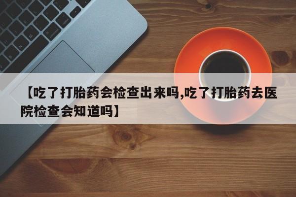 流产药微信购买联系方式【吃了打胎药会检查出来吗,吃了打胎药去医院检查会知道吗】