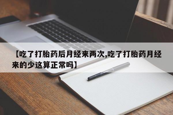 流产药微信购买联系方式【吃了打胎药后月经来两次,吃了打胎药月经来的少这算正常吗】