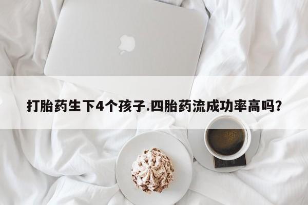 流产药微信购买联系方式打胎药生下4个孩子.四胎药流成功率高吗？