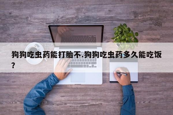 流产药微信购买联系方式狗狗吃虫药能打胎不.狗狗吃虫药多久能吃饭？
