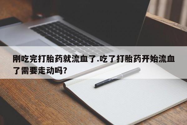 流产药微信购买联系方式刚吃完打胎药就流血了.吃了打胎药开始流血了需要走动吗？