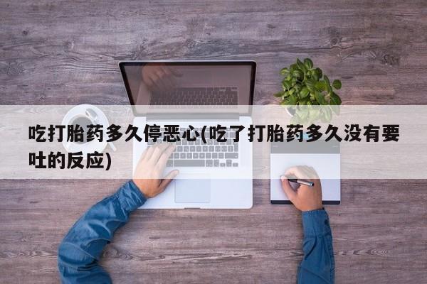 流产药微信购买联系方式吃打胎药多久停恶心(吃了打胎药多久没有要吐的反应)