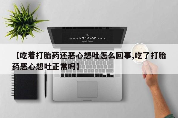 流产药微信购买联系方式【吃着打胎药还恶心想吐怎么回事,吃了打胎药恶心想吐正常吗】