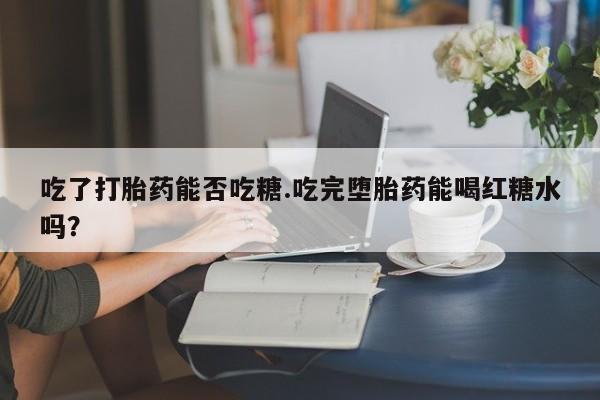 流产药微信购买联系方式吃了打胎药能否吃糖.吃完堕胎药能喝红糖水吗？