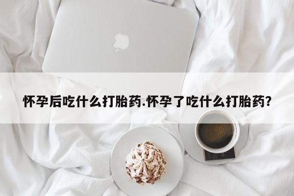 流产药微信购买联系方式怀孕后吃什么打胎药.怀孕了吃什么打胎药？