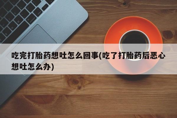 流产药微信购买联系方式吃完打胎药想吐怎么回事(吃了打胎药后恶心想吐怎么办)