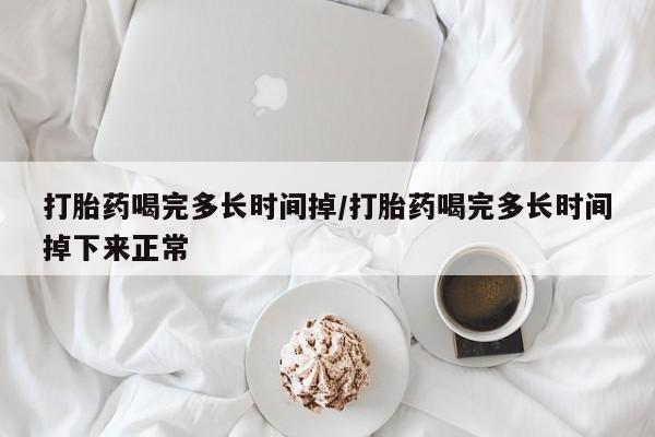 流产药微信购买联系方式打胎药喝完多长时间掉/打胎药喝完多长时间掉下来正常