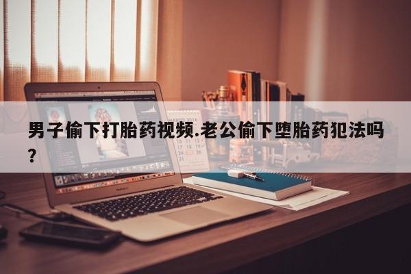流产药微信购买联系方式男子偷下打胎药视频.老公偷下堕胎药犯法吗？