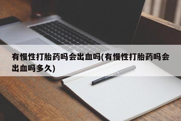 流产药微信购买联系方式有慢性打胎药吗会出血吗(有慢性打胎药吗会出血吗多久)