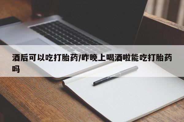 流产药微信购买联系方式酒后可以吃打胎药/昨晚上喝酒啦能吃打胎药吗