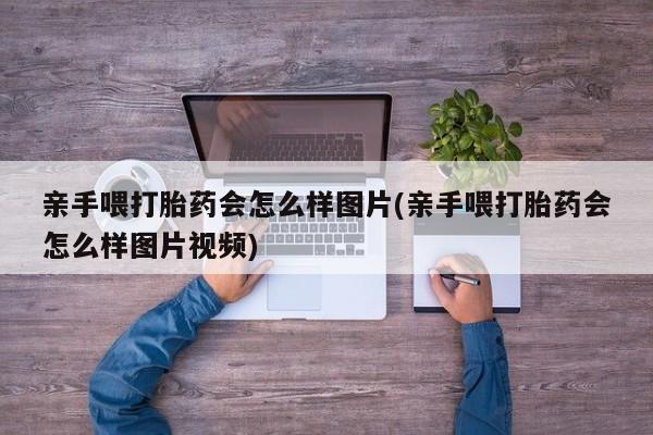 流产药微信购买联系方式亲手喂打胎药会怎么样图片(亲手喂打胎药会怎么样图片视频)