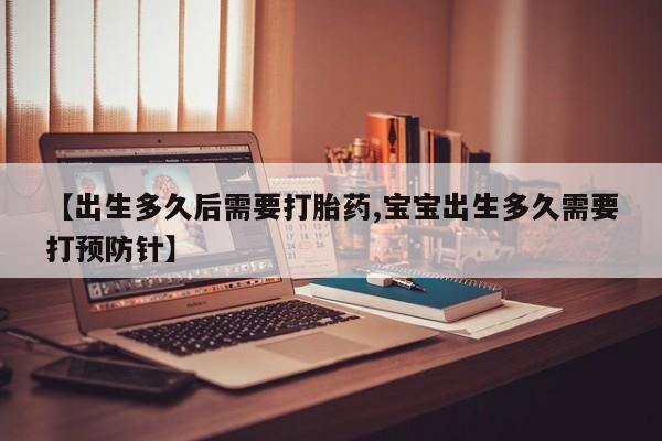 流产药微信购买联系方式【出生多久后需要打胎药,宝宝出生多久需要打预防针】