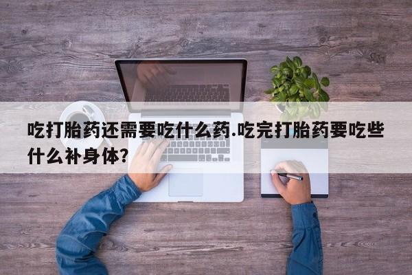 流产药微信购买联系方式吃打胎药还需要吃什么药.吃完打胎药要吃些什么补身体？