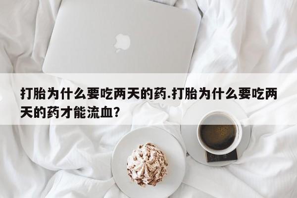 流产药微信购买联系方式打胎为什么要吃两天的药.打胎为什么要吃两天的药才能流血？