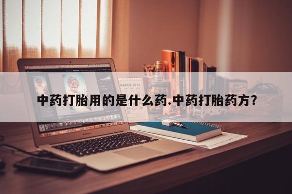流产药微信购买联系方式中药打胎用的是什么药.中药打胎药方？