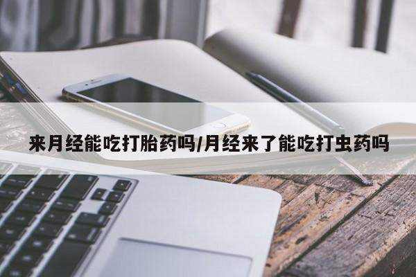 流产药微信购买联系方式来月经能吃打胎药吗/月经来了能吃打虫药吗