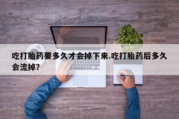 流产药微信购买联系方式吃打胎药要多久才会掉下来.吃打胎药后多久会流掉？