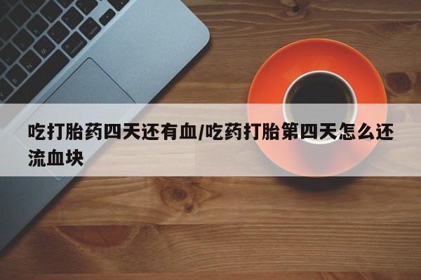 流产药微信购买联系方式吃打胎药四天还有血/吃药打胎第四天怎么还流血块