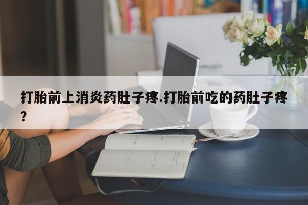 流产药微信购买联系方式打胎前上消炎药肚子疼.打胎前吃的药肚子疼？